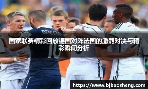 国家联赛精彩回放德国对阵法国的激烈对决与精彩瞬间分析